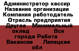 Администратор-кассир › Название организации ­ Компания-работодатель › Отрасль предприятия ­ Другое › Минимальный оклад ­ 15 000 - Все города Работа » Вакансии   . Липецкая обл.